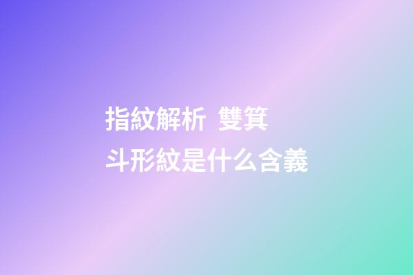 指紋解析  雙箕斗形紋是什么含義